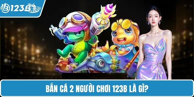 Bắn cá 2 người chơi 123B là gì?